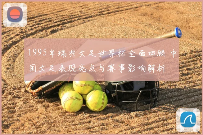 1995年瑞典女足世界杯全面回顾 中国女足表现亮点与赛事影响解析