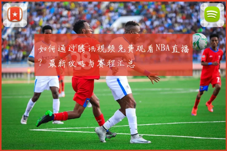 如何通过腾讯视频免费观看NBA直播？最新攻略与赛程汇总