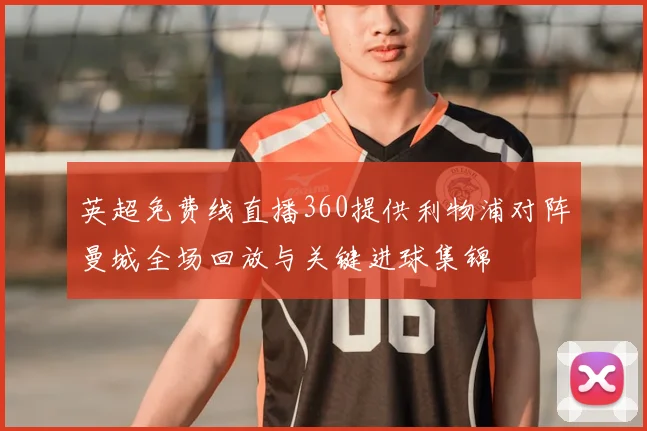 英超免费线直播360提供利物浦对阵曼城全场回放与关键进球集锦
