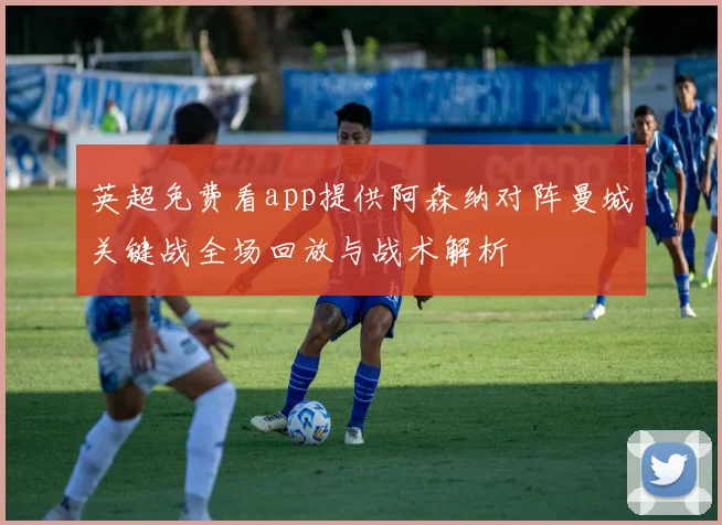 英超免费看app提供阿森纳对阵曼城关键战全场回放与战术解析