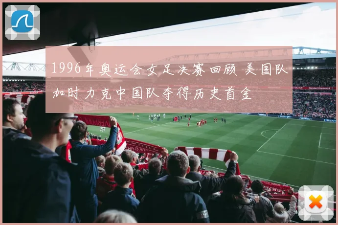 1996年奥运会女足决赛回顾 美国队加时力克中国队夺得历史首金