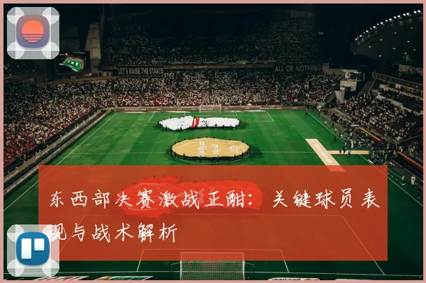 东西部决赛激战正酣：关键球员表现与战术解析