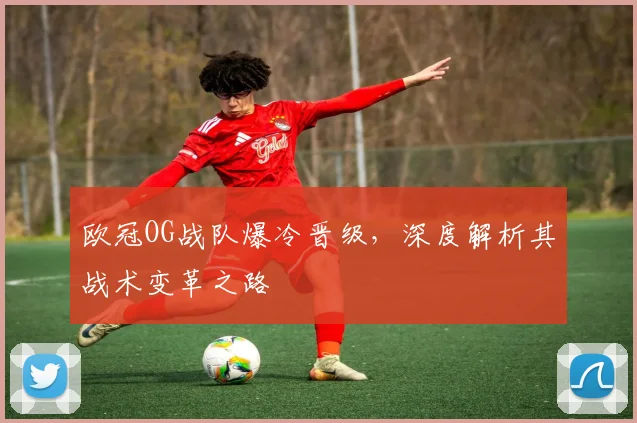 欧冠OG战队爆冷晋级，深度解析其战术变革之路