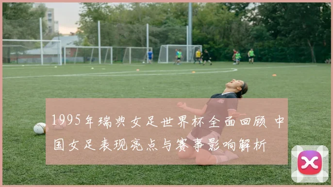 1995年瑞典女足世界杯全面回顾 中国女足表现亮点与赛事影响解析