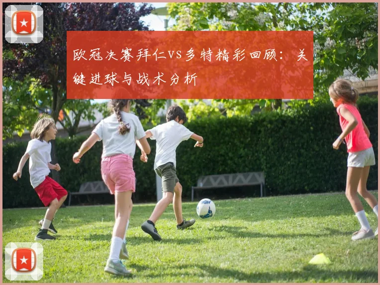 欧冠决赛拜仁vs多特精彩回顾：关键进球与战术分析