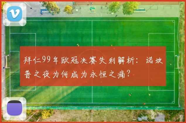 拜仁99年欧冠决赛失利解析：诺坎普之夜为何成为永恒之痛？
