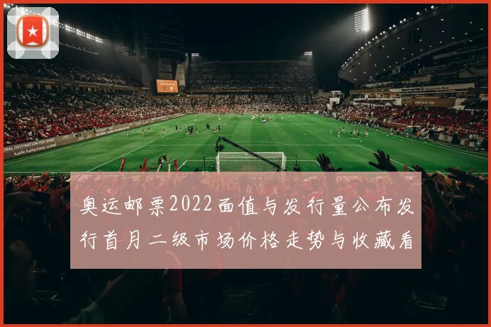 奥运邮票2022面值与发行量公布发行首月二级市场价格走势与收藏看点