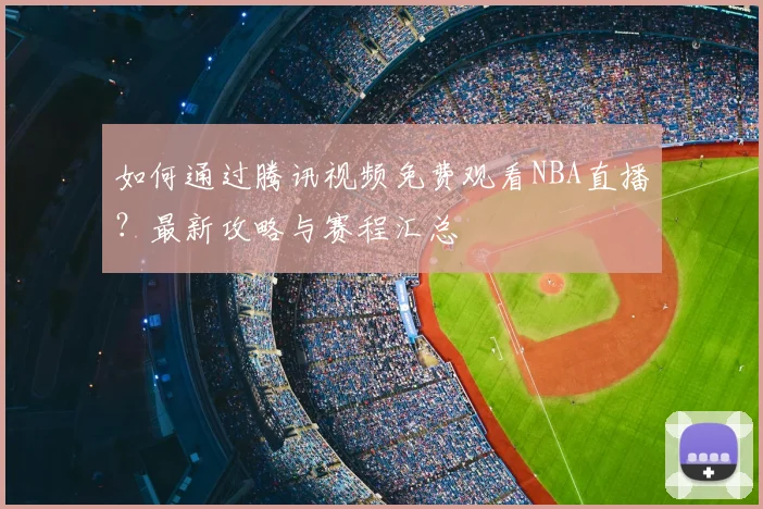 如何通过腾讯视频免费观看NBA直播？最新攻略与赛程汇总