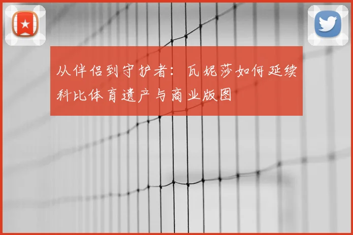 从伴侣到守护者:瓦妮莎如何延续科比体育遗产与商业版图
