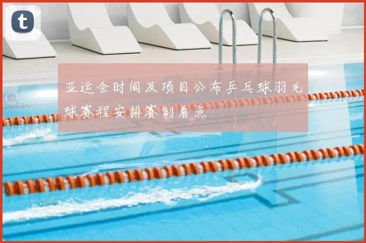 亚运会时间及项目公布乒乓球羽毛球赛程安排赛制看点