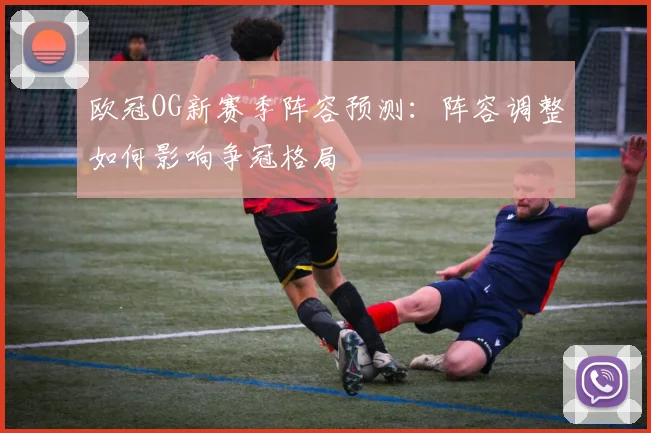 欧冠OG新赛季阵容预测:阵容调整如何影响争冠格局