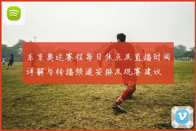东京奥运赛程每日焦点及直播时间详解与转播频道安排及观赛建议