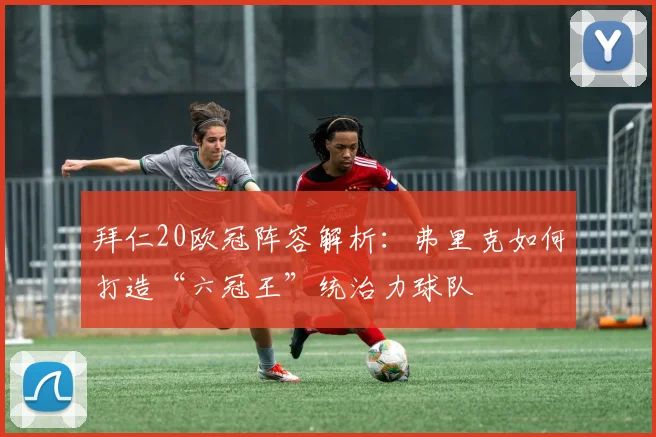 拜仁20欧冠阵容解析：弗里克如何打造“六冠王”统治力球队