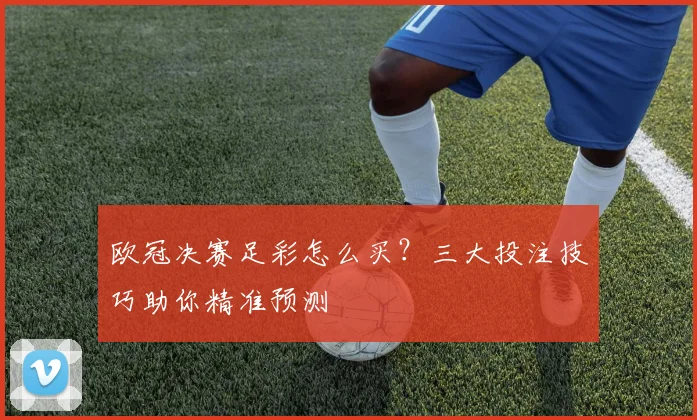 欧冠决赛足彩怎么买?三大投注技巧助你精准预测