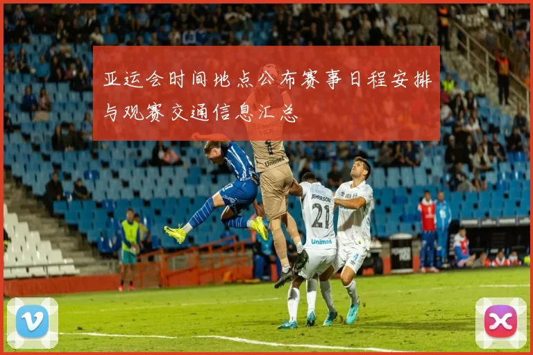 亚运会时间地点公布赛事日程安排与观赛交通信息汇总