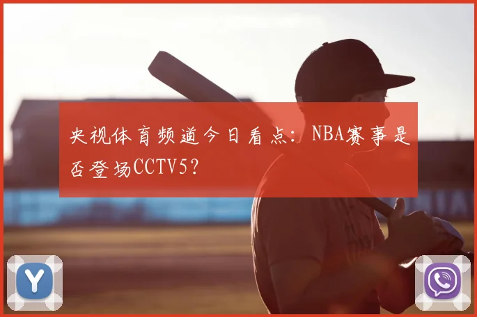 央视体育频道今日看点：NBA赛事是否登场CCTV5？