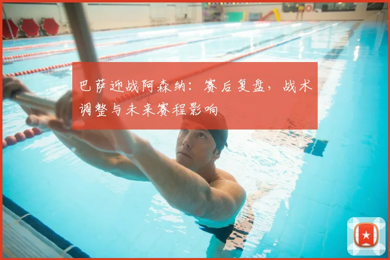 巴萨迎战阿森纳：赛后复盘，战术调整与未来赛程影响