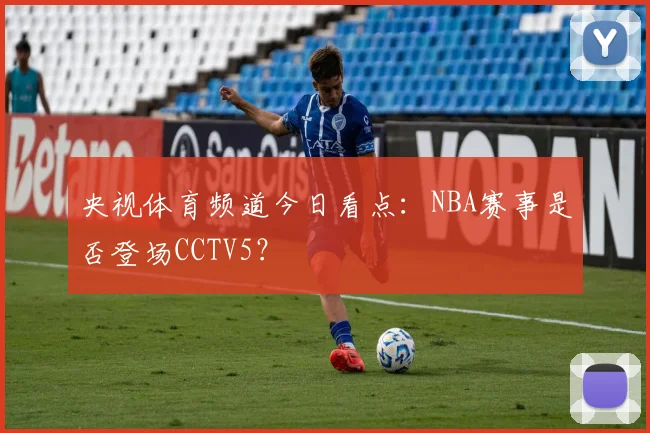 央视体育频道今日看点：NBA赛事是否登场CCTV5？